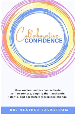 Collaborative Confidence: How women leaders can activate self-awareness, amplify their authentic talents, and accelerate workplace change