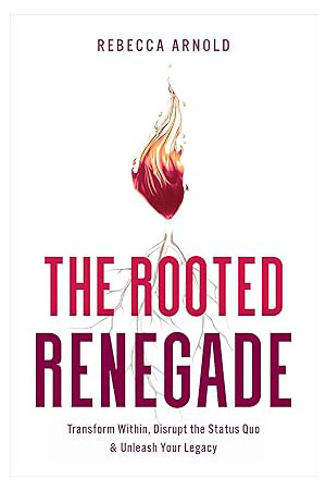 The Rooted Renegade: Transform Within, Disrupt the Status Quo & Unleash Your Legacy